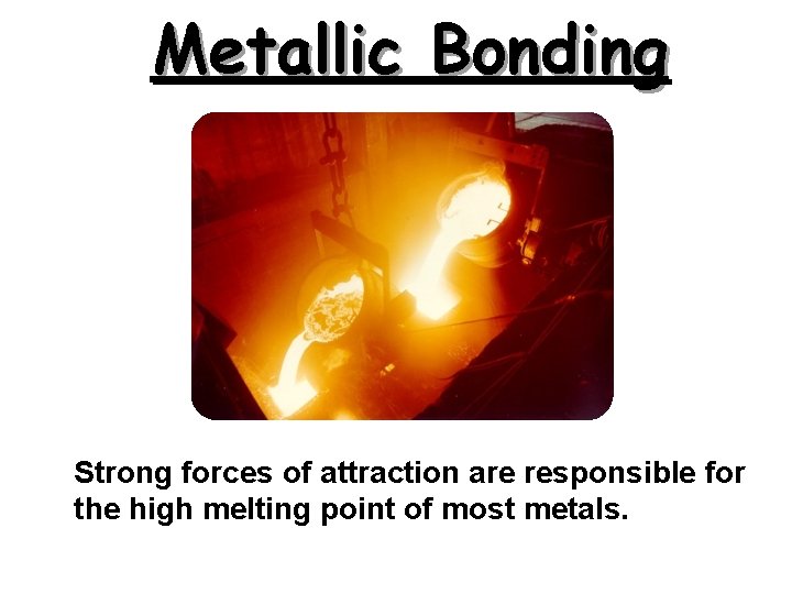 Metallic Bonding Strong forces of attraction are responsible for the high melting point of Metallic Bonding Strong forces of attraction are responsible for the high melting point of