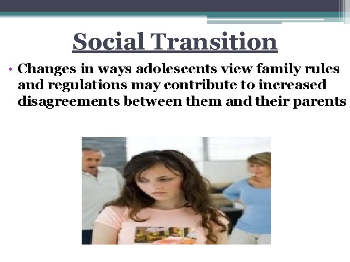 Social Transition • Changes in ways adolescents view family rules and regulations may contribute