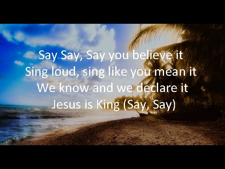 Say Say, Say you believe it Sing loud, sing like you mean it We