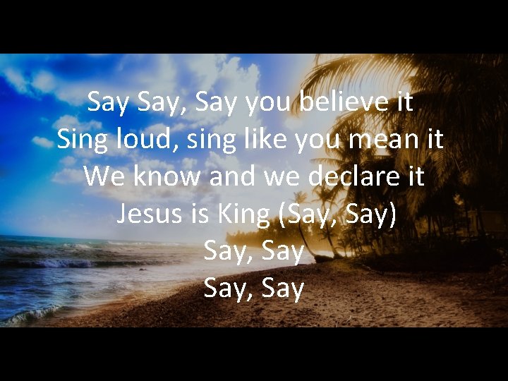 Say Say, Say you believe it Sing loud, sing like you mean it We