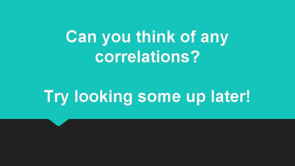 Can you think of any correlations? Try looking some up later! 