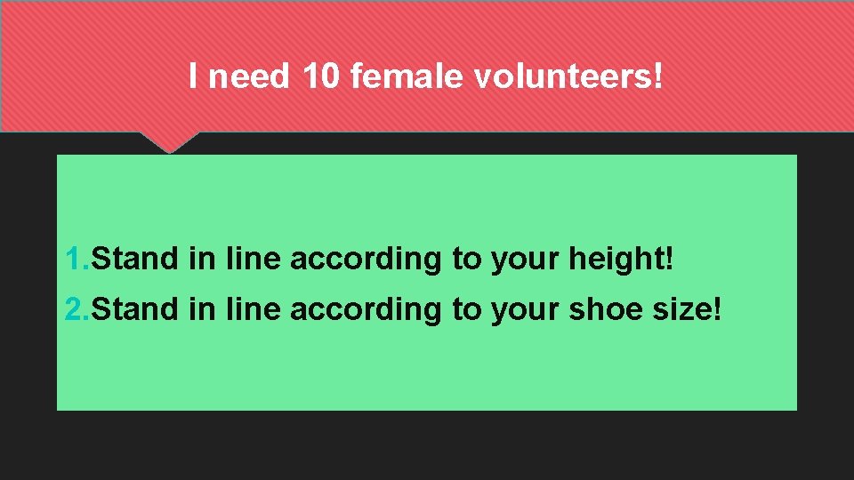 I need 10 female volunteers! 1. Stand in line according to your height! 2.