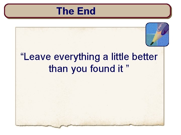 The End “Leave everything a little better than you found it ” 