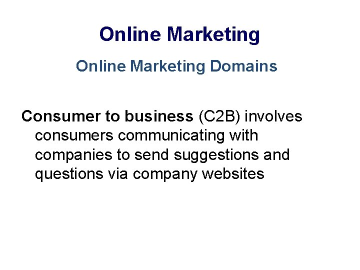Online Marketing Domains Consumer to business (C 2 B) involves consumers communicating with companies