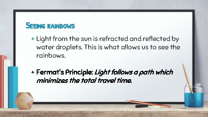 Seeing rainbows + Light from the sun is refracted and reflected by water droplets.