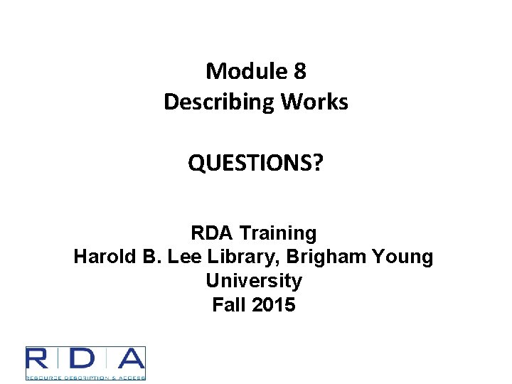 Module 8 Describing Works QUESTIONS? RDA Training Harold B. Lee Library, Brigham Young University