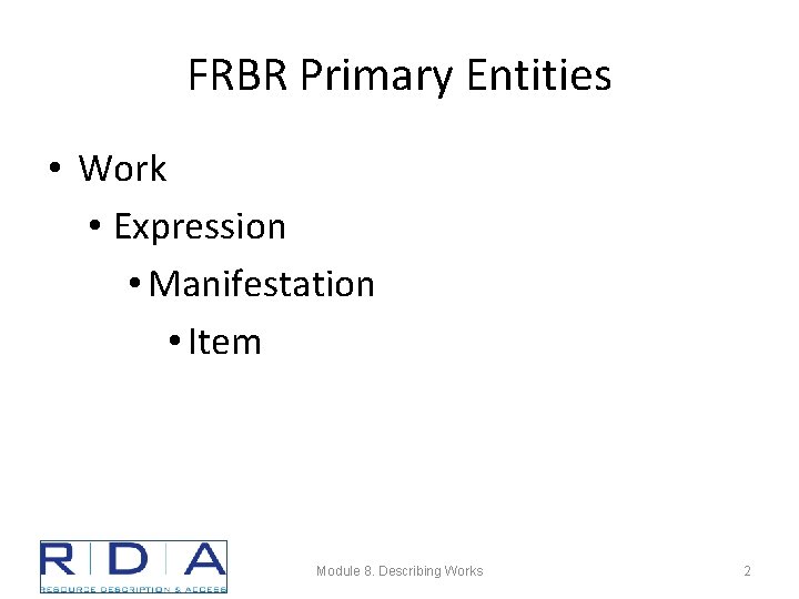 FRBR Primary Entities • Work • Expression • Manifestation • Item Module 8. Describing