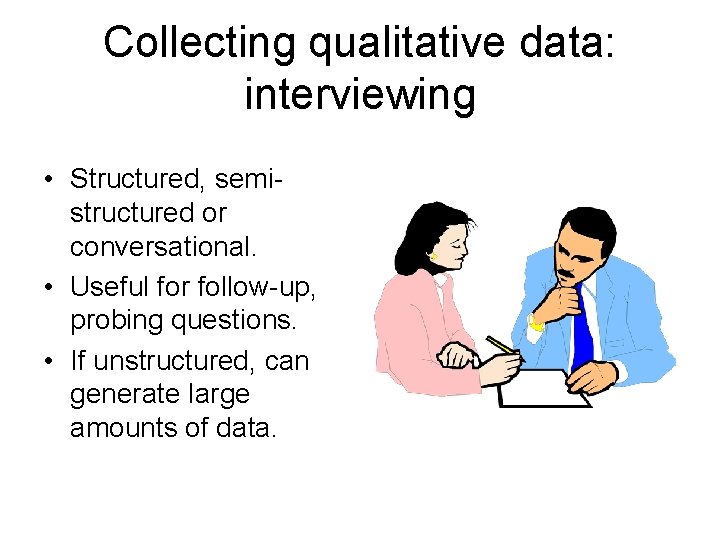 Collecting qualitative data: interviewing • Structured, semistructured or conversational. • Useful for follow-up, probing