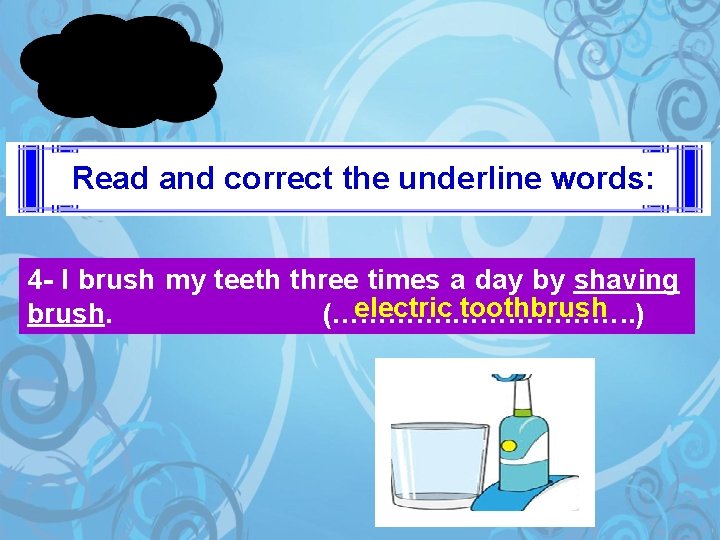 Read and correct the underline words: 4 - I brush my teeth three times