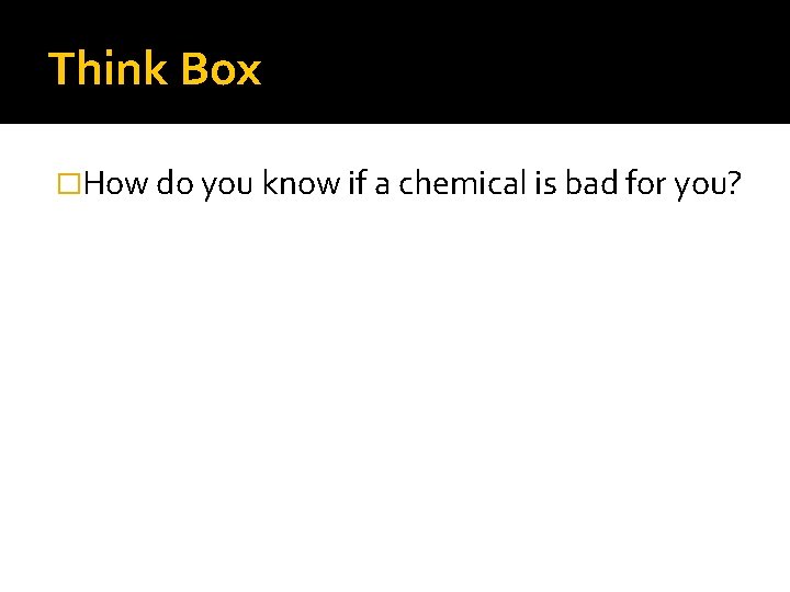 Think Box �How do you know if a chemical is bad for you? 