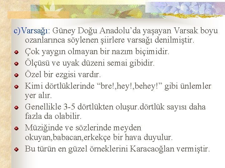 c)Varsağı: Güney Doğu Anadolu’da yaşayan Varsak boyu ozanlarınca söylenen şiirlere varsağı denilmiştir. Çok yaygın