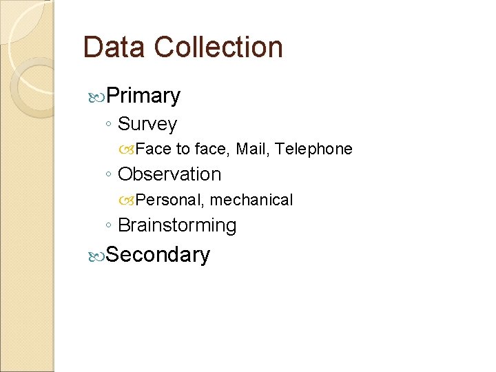 Data Collection Primary ◦ Survey Face to face, Mail, Telephone ◦ Observation Personal, mechanical