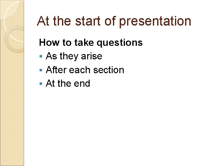 At the start of presentation How to take questions § As they arise §