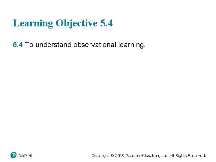 Learning Objective 5. 4 To understand observational learning. Copyright © 2019 Pearson Education, Ltd.