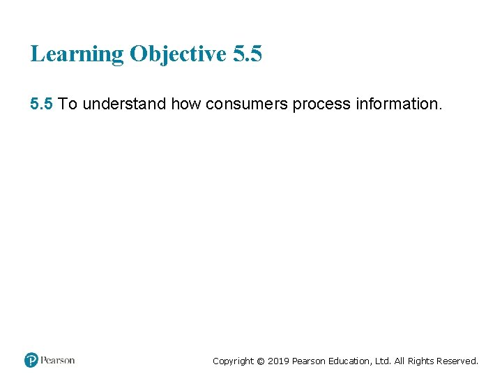 Learning Objective 5. 5 To understand how consumers process information. Copyright © 2019 Pearson