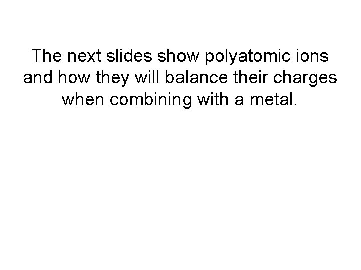 The next slides show polyatomic ions and how they will balance their charges when