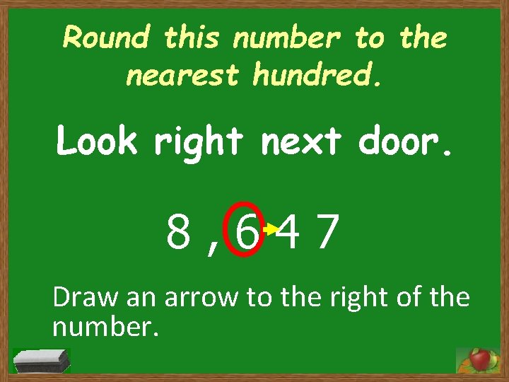 Round this number to the nearest hundred. Look right next door. 8, 647 Draw