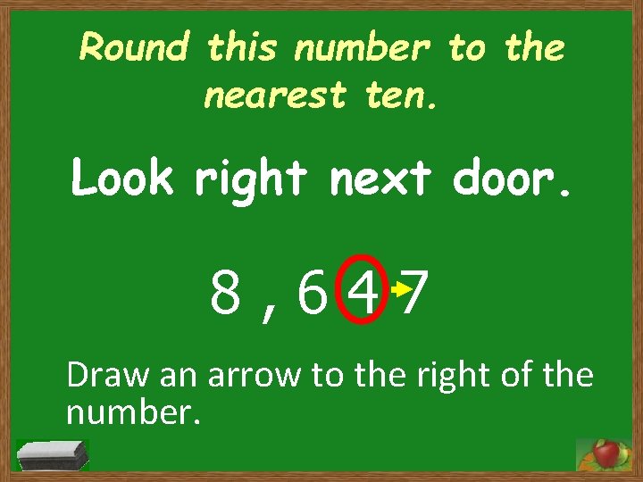 Round this number to the nearest ten. Look right next door. 8, 647 Draw