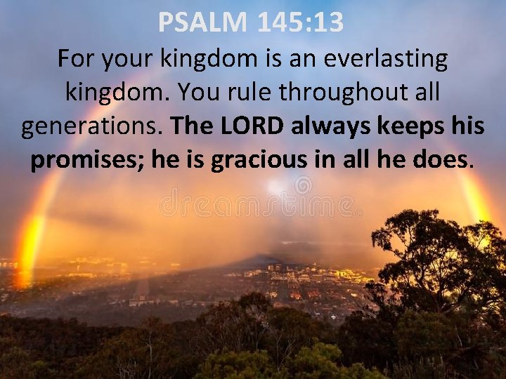 PSALM 145: 13 For your kingdom is an everlasting kingdom. You rule throughout all