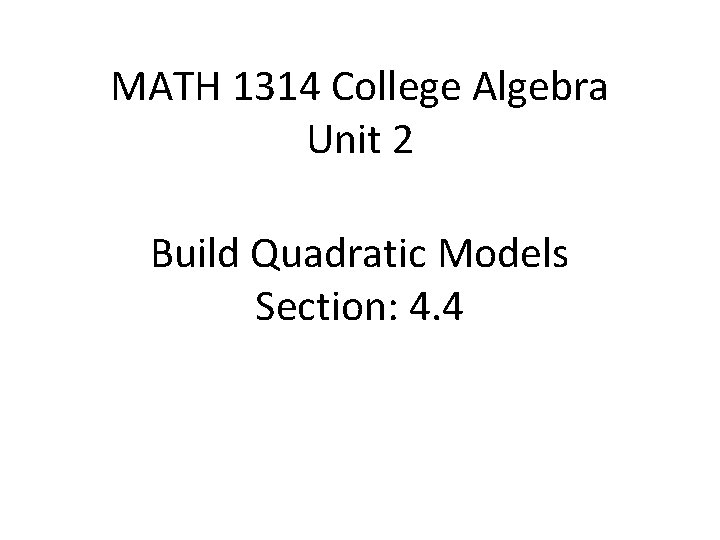 MATH 1314 College Algebra Unit 2 Build Quadratic Models Section: 4. 4 