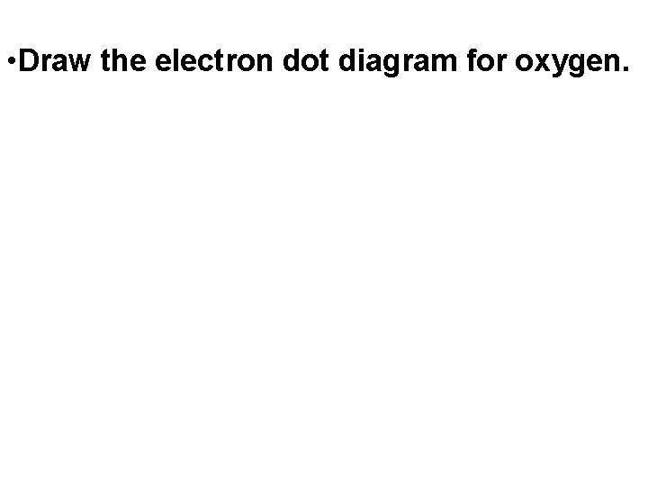  • Draw the electron dot diagram for oxygen. 