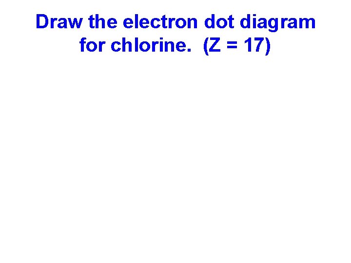 Draw the electron dot diagram for chlorine. (Z = 17) 