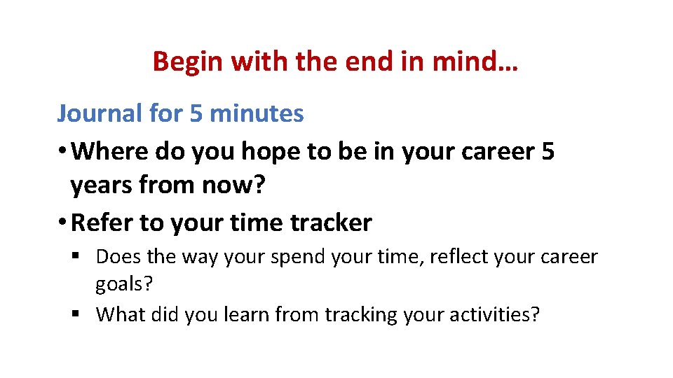 Begin with the end in mind… Journal for 5 minutes • Where do you