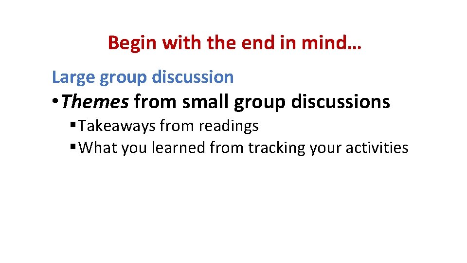 Begin with the end in mind… Large group discussion • Themes from small group