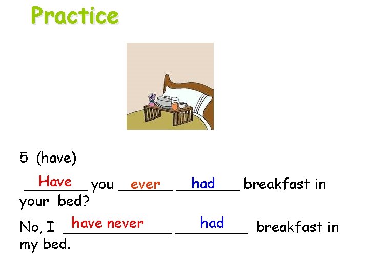 Practice 5 (have) Have you ______ had _______ breakfast in ever _______ your bed?