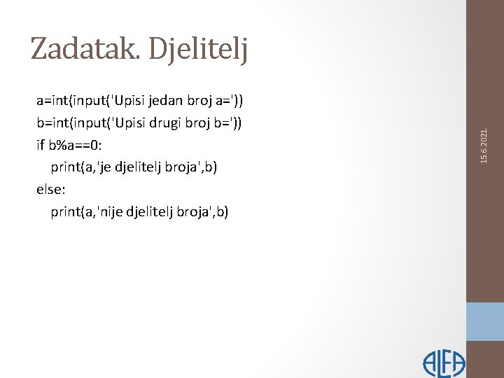 a=int(input('Upisi jedan broj a=')) b=int(input('Upisi drugi broj b=')) if b%a==0: print(a, 'je djelitelj broja',