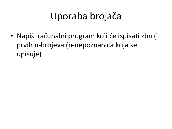 Uporaba brojača • Napiši računalni program koji će ispisati zbroj prvih n-brojeva (n-nepoznanica koja