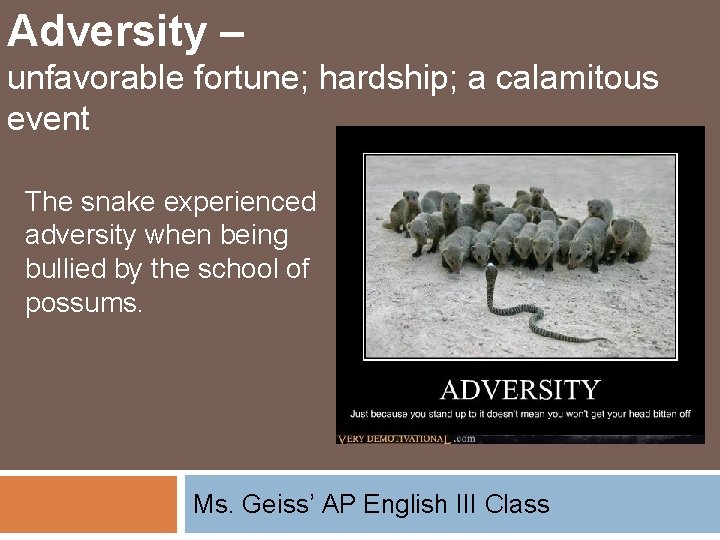 Adversity – unfavorable fortune; hardship; a calamitous event The snake experienced adversity when being