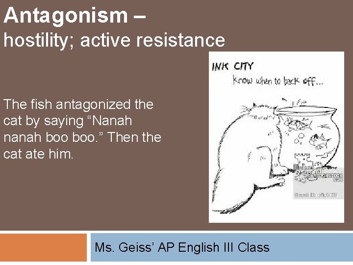 Antagonism – hostility; active resistance The fish antagonized the cat by saying “Nanah nanah