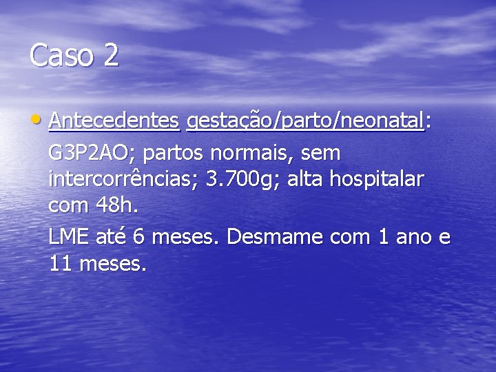 Caso 2 • Antecedentes gestação/parto/neonatal: G 3 P 2 AO; partos normais, sem intercorrências;