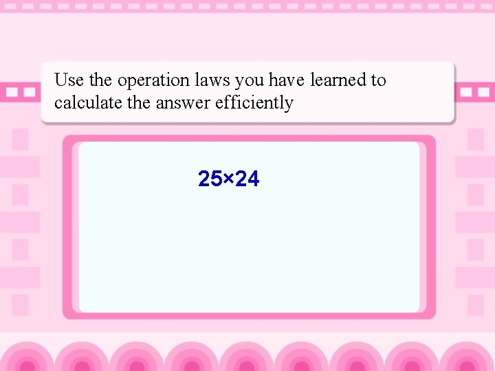 Use the operation laws you have learned to calculate the answer efficiently 25× 24
