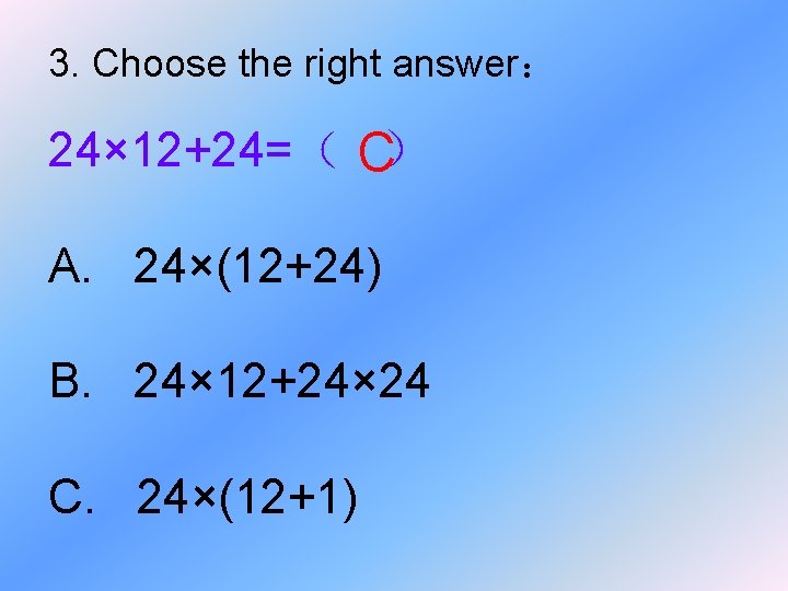 3. Choose the right answer： 24× 12+24=（ C） A. 24×(12+24) B. 24× 12+24× 24