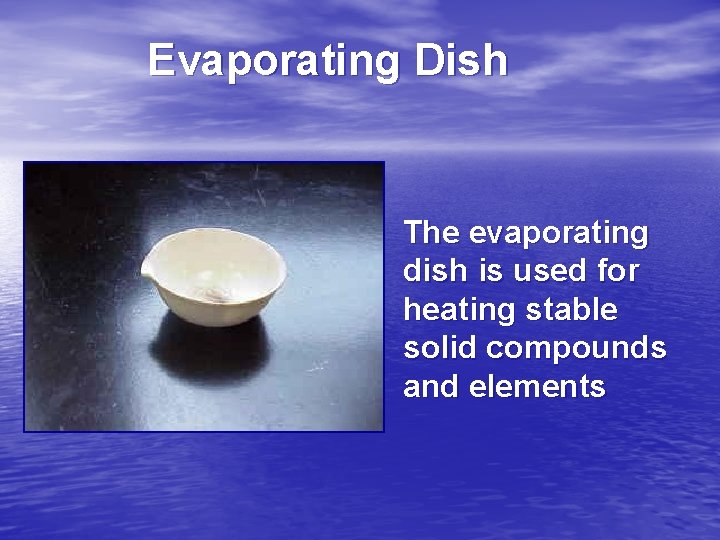 Evaporating Dish The evaporating dish is used for heating stable solid compounds and elements