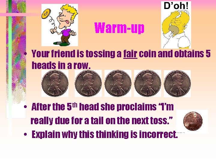 Warm-up • Your friend is tossing a fair coin and obtains 5 heads in