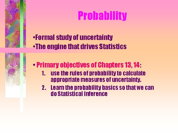 Probability • Formal study of uncertainty • The engine that drives Statistics • Primary