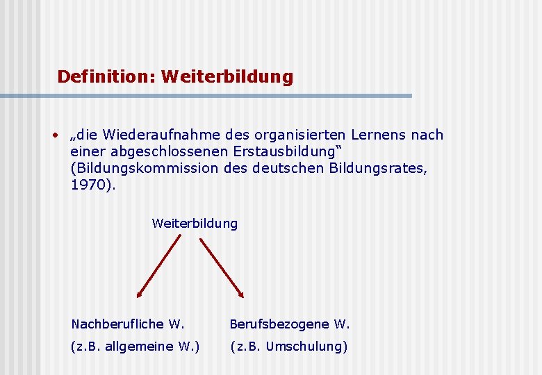 Definition: Weiterbildung • „die Wiederaufnahme des organisierten Lernens nach einer abgeschlossenen Erstausbildung“ (Bildungskommission des