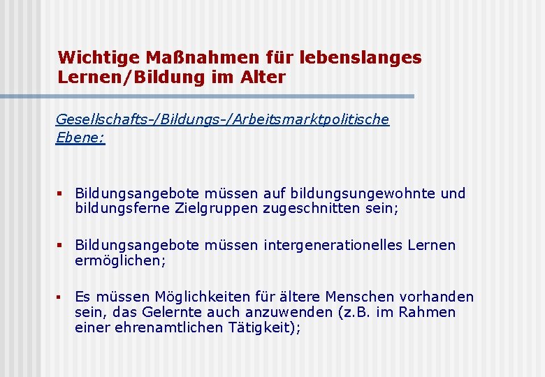 Wichtige Maßnahmen für lebenslanges Lernen/Bildung im Alter Gesellschafts-/Bildungs-/Arbeitsmarktpolitische Ebene: § Bildungsangebote müssen auf bildungsungewohnte