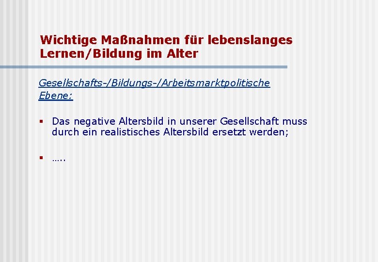 Wichtige Maßnahmen für lebenslanges Lernen/Bildung im Alter Gesellschafts-/Bildungs-/Arbeitsmarktpolitische Ebene: § Das negative Altersbild in