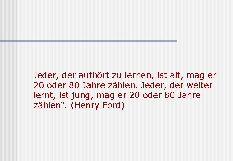 Jeder, der aufhört zu lernen, ist alt, mag er 20 oder 80 Jahre zählen.