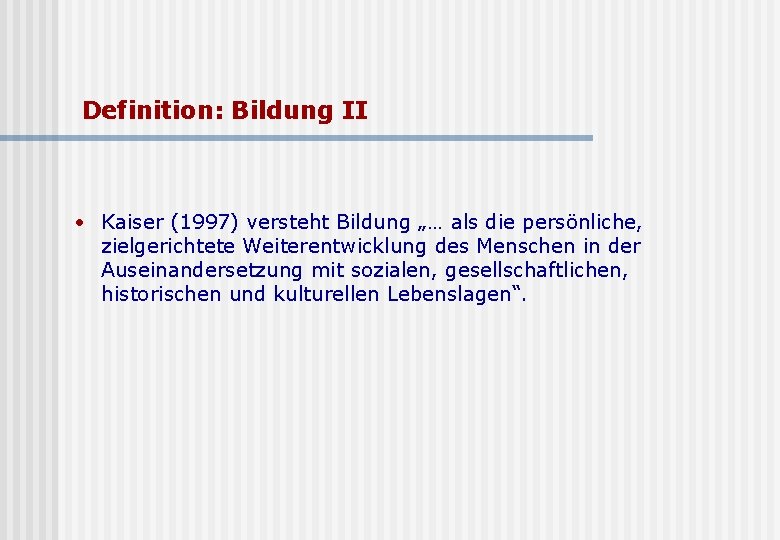 Definition: Bildung II • Kaiser (1997) versteht Bildung „… als die persönliche, zielgerichtete Weiterentwicklung