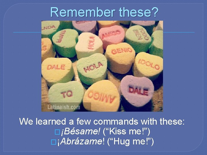 Remember these? We learned a few commands with these: �¡Bésame! (“Kiss me!”) �¡Abrázame! (“Hug