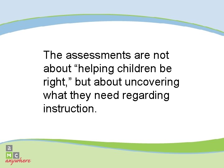 The assessments are not about “helping children be right, ” but about uncovering what