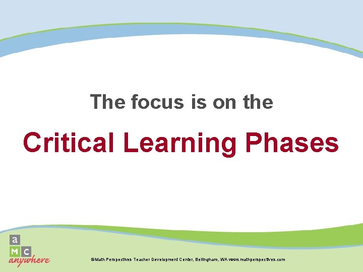 The focus is on the Critical Learning Phases ©Math Perspectives Teacher Development Center, Bellingham,