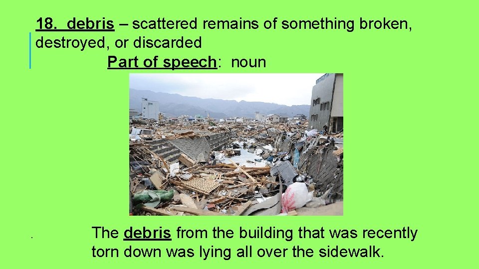 18. debris – scattered remains of something broken, destroyed, or discarded Part of speech: