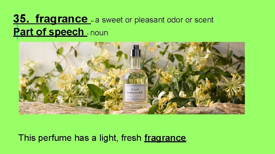 35. fragrance – a sweet or pleasant odor or scent Part of speech -
