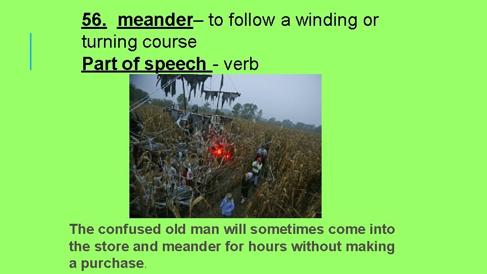 56. meander– to follow a winding or turning course Part of speech - verb